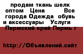 продам ткань шелк оптом › Цена ­ 310 - Все города Одежда, обувь и аксессуары » Услуги   . Пермский край,Пермь г.